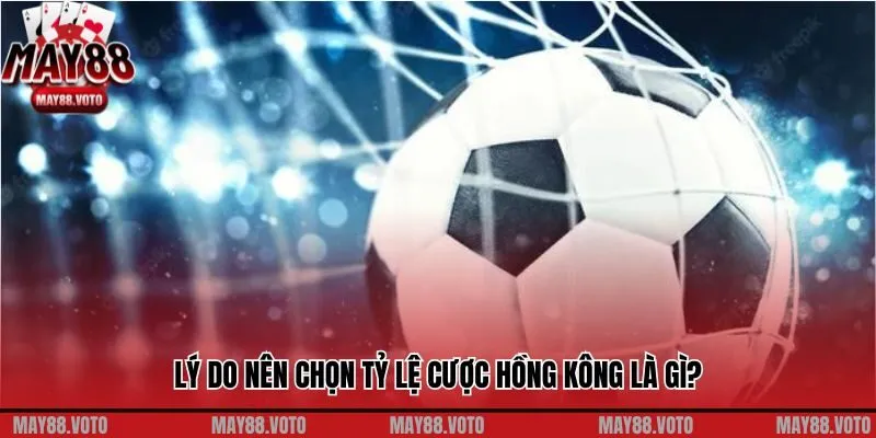 Lý do nên chọn tỷ lệ cược Hồng Kông là gì?