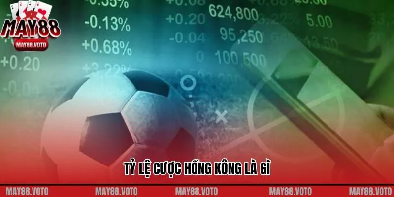 Tỷ Lệ Cược Hồng Kông Là Gì? Bí Kíp Chiến Thắng Mọi Kèo Cược